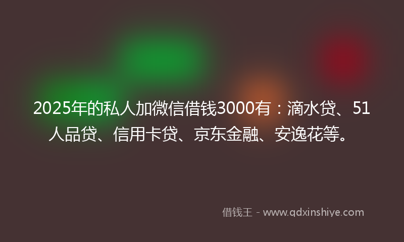 2025年的私人加微信借钱3000有：滴水贷、51人品贷、信用卡贷、京东金融、安逸花等。