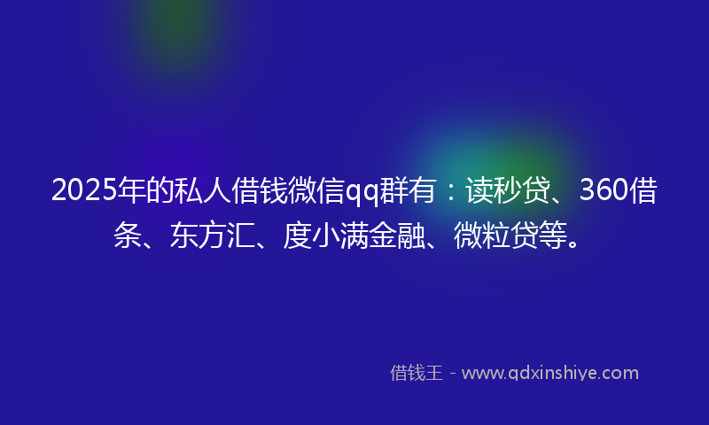 2025年的私人借钱微信qq群有：读秒贷、360借条、东方汇、度小满金融、微粒贷等。