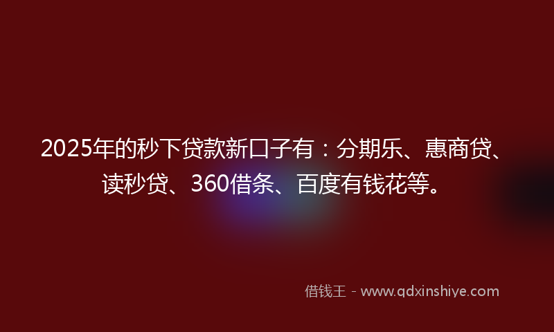 2025年的秒下贷款新口子有：分期乐、惠商贷、读秒贷、360借条、百度有钱花等。