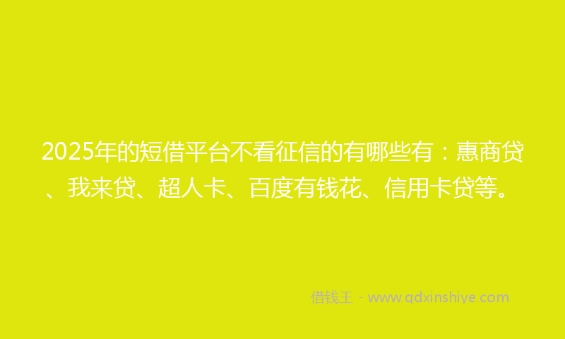 2025年的短借平台不看征信的有哪些有：惠商贷、我来贷、超人卡、百度有钱花、信用卡贷等。