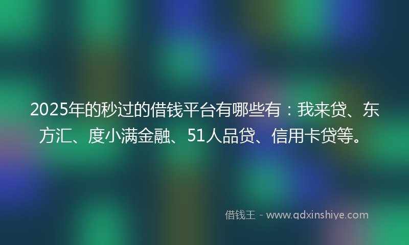 2025年的秒过的借钱平台有哪些有：我来贷、东方汇、度小满金融、51人品贷、信用卡贷等。