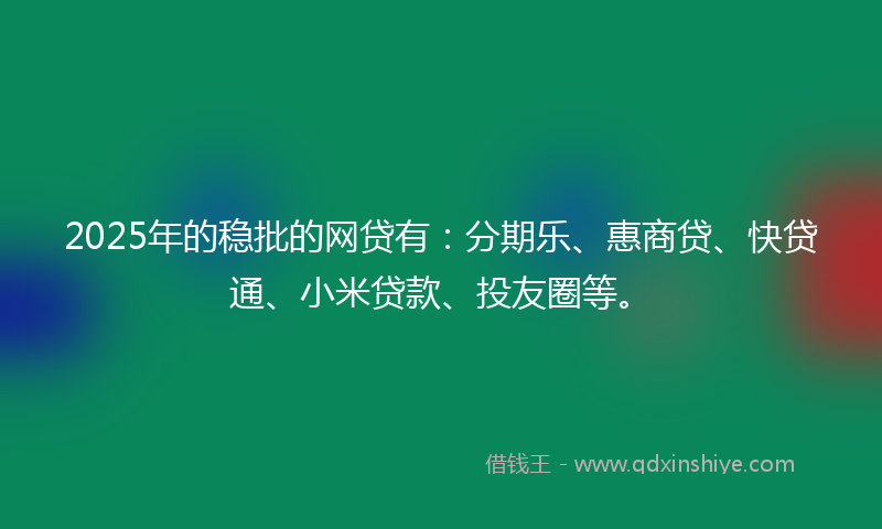 2025年的稳批的网贷有：分期乐、惠商贷、快贷通、小米贷款、投友圈等。