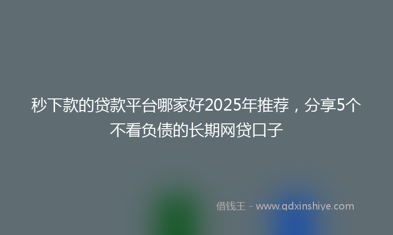秒下款的贷款平台哪家好2025年推荐，分享5个不看负债的长期网贷口子