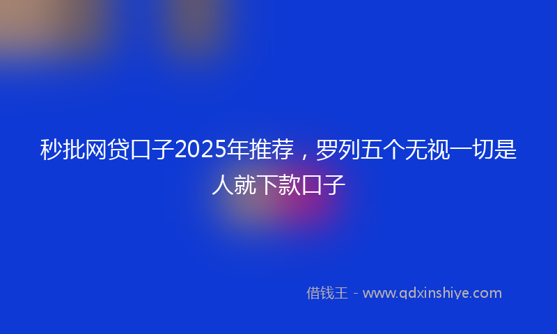 秒批网贷口子2025年推荐，罗列五个无视一切是人就下款口子