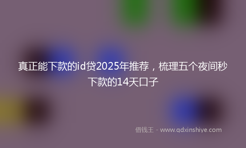 真正能下款的id贷2025年推荐，梳理五个夜间秒下款的14天口子