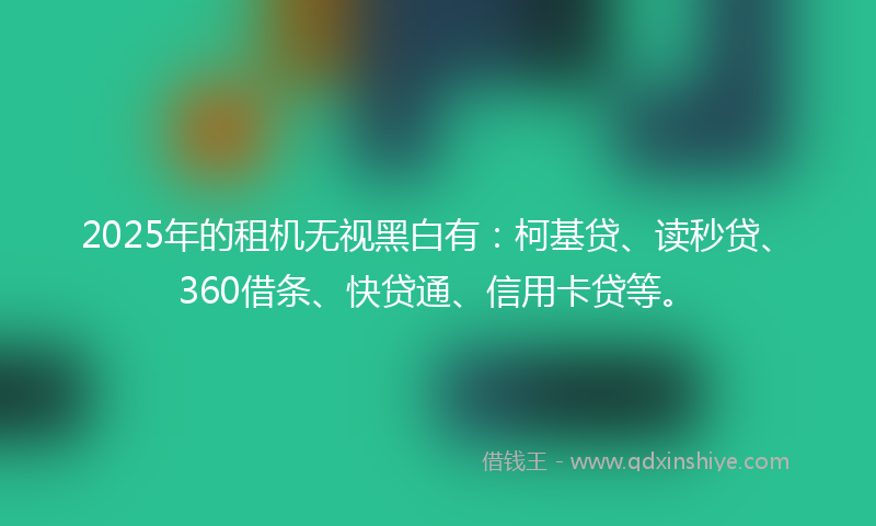 2025年的租机无视黑白有：柯基贷、读秒贷、360借条、快贷通、信用卡贷等。
