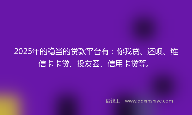 2025年的稳当的贷款平台有：你我贷、还呗、维信卡卡贷、投友圈、信用卡贷等。