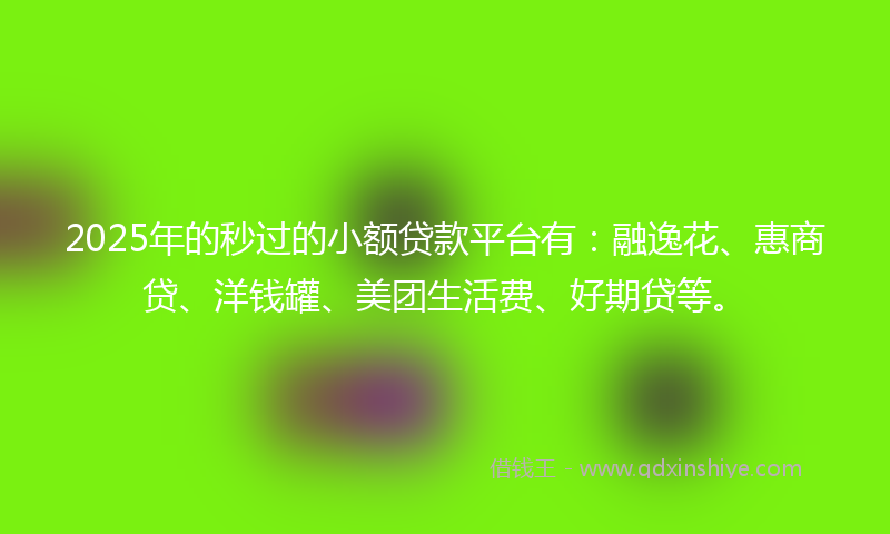 2025年的秒过的小额贷款平台有：融逸花、惠商贷、洋钱罐、美团生活费、好期贷等。