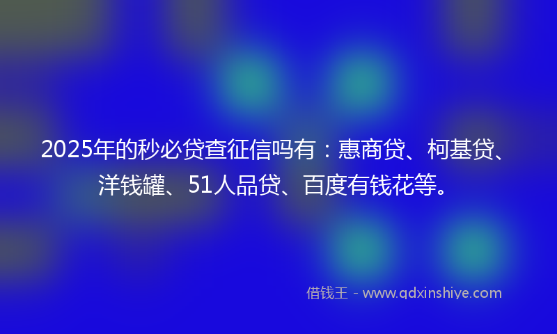 2025年的秒必贷查征信吗有：惠商贷、柯基贷、洋钱罐、51人品贷、百度有钱花等。