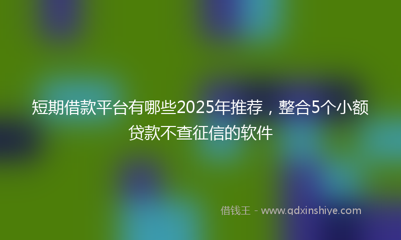 短期借款平台有哪些2025年推荐，整合5个小额贷款不查征信的软件