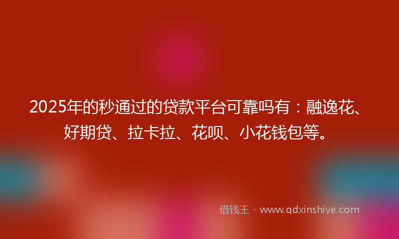 2025年的秒通过的贷款平台可靠吗有：融逸花、好期贷、拉卡拉、花呗、小花钱包等。