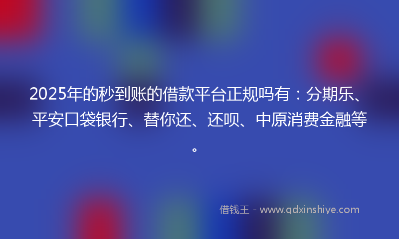 2025年的秒到账的借款平台正规吗有：分期乐、平安口袋银行、替你还、还呗、中原消费金融等。