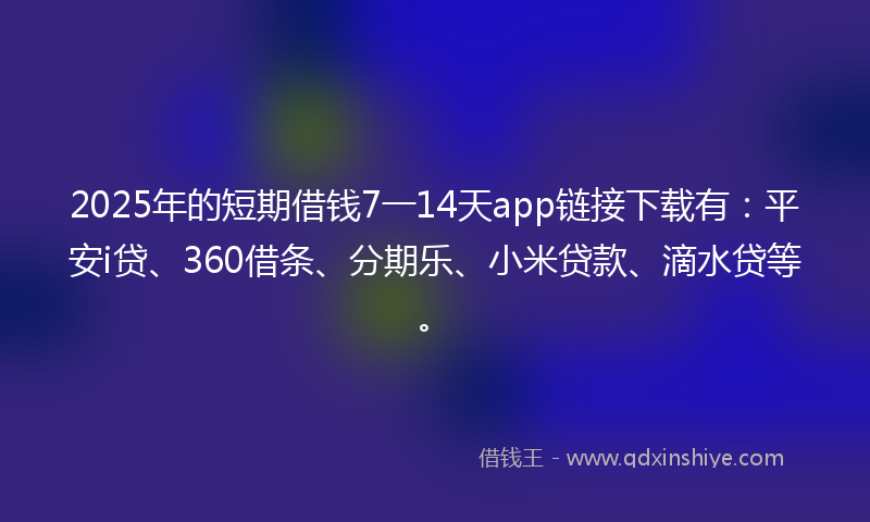 2025年的短期借钱7一14天app链接下载有：平安i贷、360借条、分期乐、小米贷款、滴水贷等。