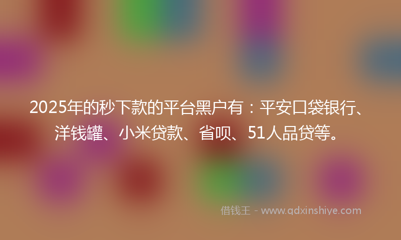 2025年的秒下款的平台黑户有：平安口袋银行、洋钱罐、小米贷款、省呗、51人品贷等。