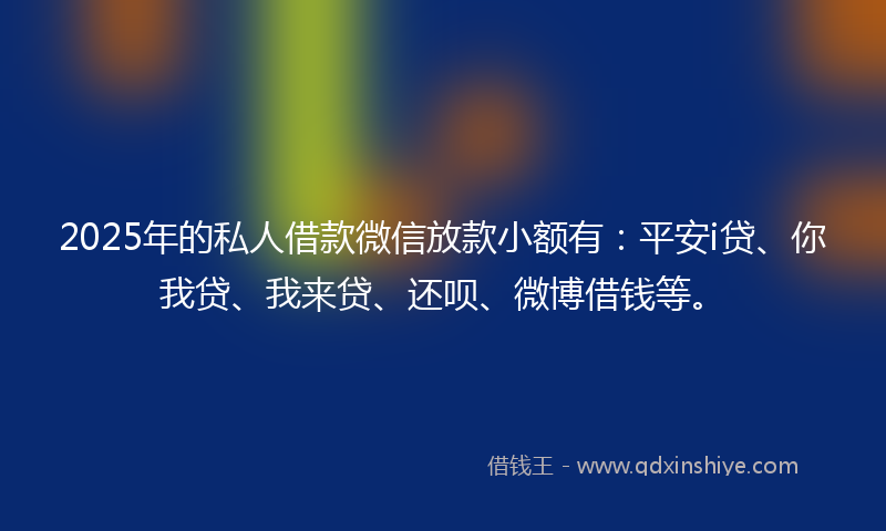 2025年的私人借款微信放款小额有:平安i贷、你我贷、我来贷、还呗、微博借钱等。