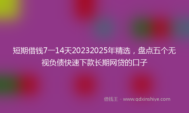 短期借钱7一14天20232025年精选，盘点五个无视负债快速下款长期网贷的口子