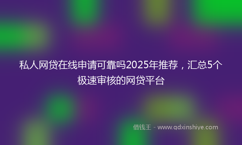 私人网贷在线申请可靠吗2025年推荐，汇总5个极速审核的网贷平台