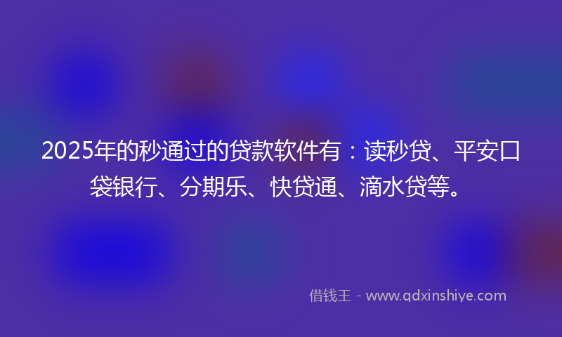2025年的秒通过的贷款软件有：读秒贷、平安口袋银行、分期乐、快贷通、滴水贷等。