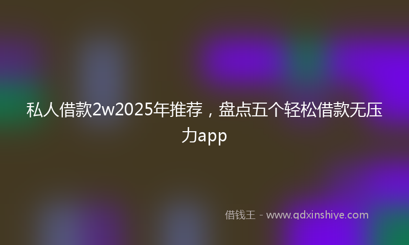 私人借款2w2025年推荐，盘点五个轻松借款无压力app