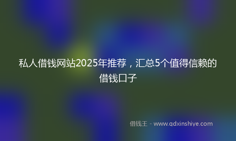 私人借钱网站2025年推荐，汇总5个值得信赖的借钱口子