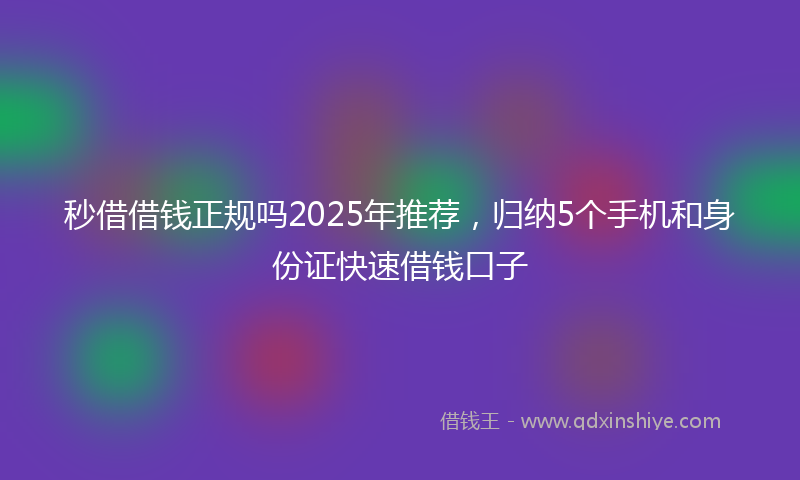 秒借借钱正规吗2025年推荐，归纳5个手机和身份证快速借钱口子