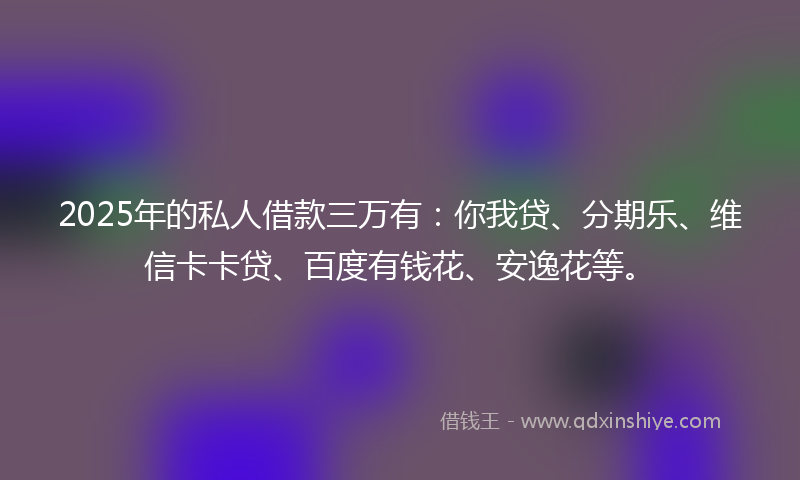 2025年的私人借款三万有：你我贷、分期乐、维信卡卡贷、百度有钱花、安逸花等。