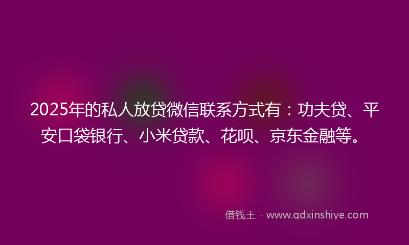 2025年的私人放贷微信联系方式有:功夫贷、平安口袋银行、小米贷款、花呗、京东金融等。