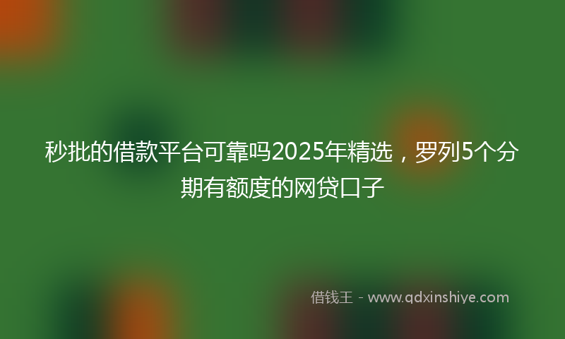 秒批的借款平台可靠吗2025年精选，罗列5个分期有额度的网贷口子