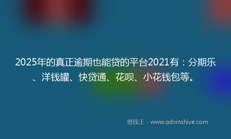 2025年的真正逾期也能贷的平台2021有：分期乐、洋钱罐、快贷通、花呗、小花钱包等。
