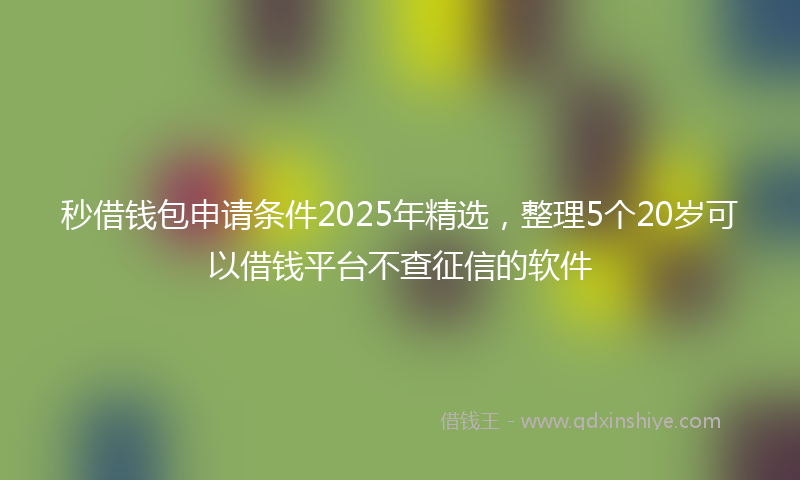秒借钱包申请条件2025年精选，整理5个20岁可以借钱平台不查征信的软件