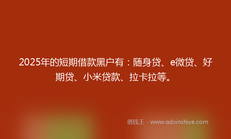 2025年的短期借款黑户有:随身贷、e微贷、好期贷、小米贷款、拉卡拉等。