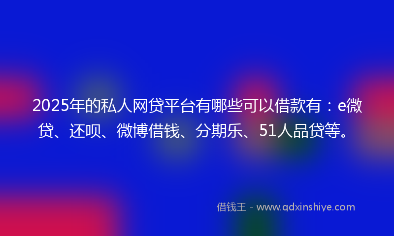 2025年的私人网贷平台有哪些可以借款有：e微贷、还呗、微博借钱、分期乐、51人品贷等。