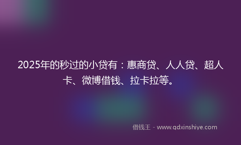 2025年的秒过的小贷有：惠商贷、人人贷、超人卡、微博借钱、拉卡拉等。