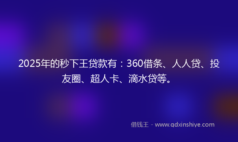 2025年的秒下王贷款有：360借条、人人贷、投友圈、超人卡、滴水贷等。