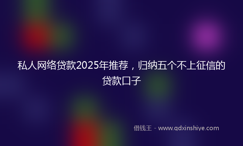 私人网络贷款2025年推荐，归纳五个不上征信的贷款口子