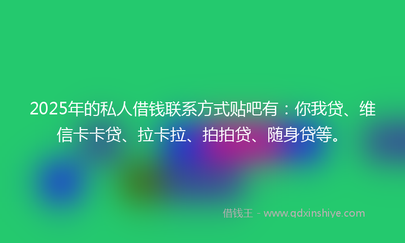 2025年的私人借钱联系方式贴吧有：你我贷、维信卡卡贷、拉卡拉、拍拍贷、随身贷等。