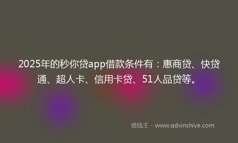 2025年的秒你贷app借款条件有：惠商贷、快贷通、超人卡、信用卡贷、51人品贷等。