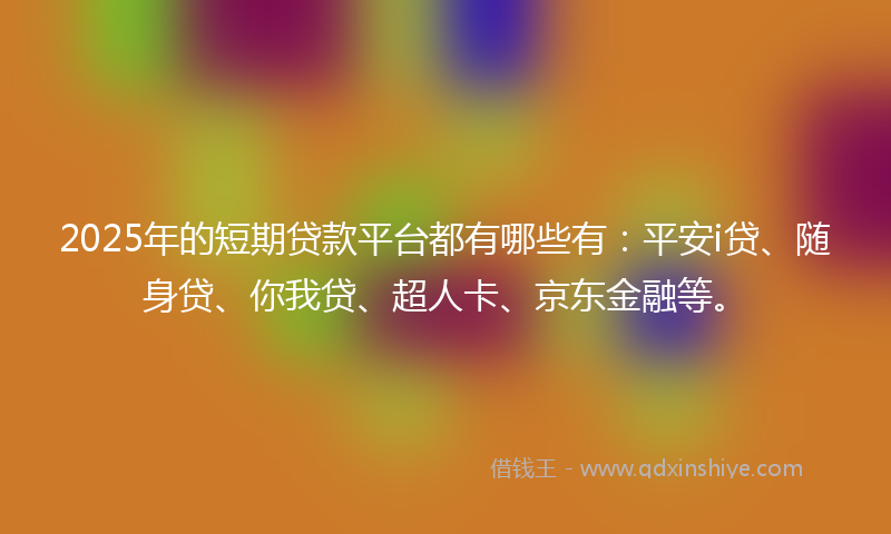 2025年的短期贷款平台都有哪些有：平安i贷、随身贷、你我贷、超人卡、京东金融等。