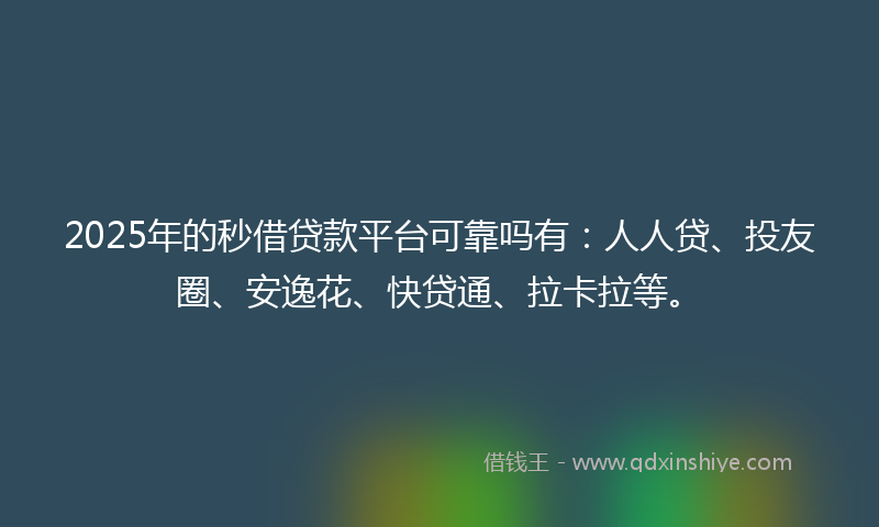 2025年的秒借贷款平台可靠吗有：人人贷、投友圈、安逸花、快贷通、拉卡拉等。