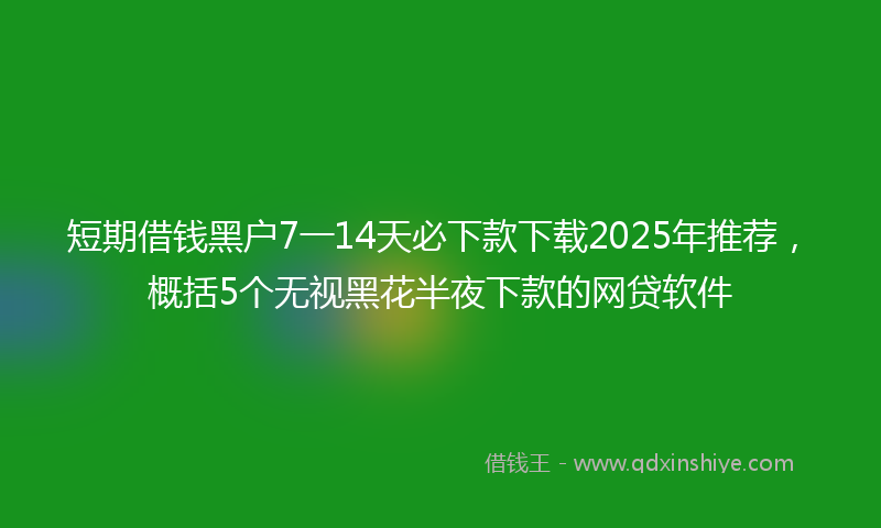 短期借钱黑户7一14天必下款下载2025年推荐，概括5个无视黑花半夜下款的网贷软件