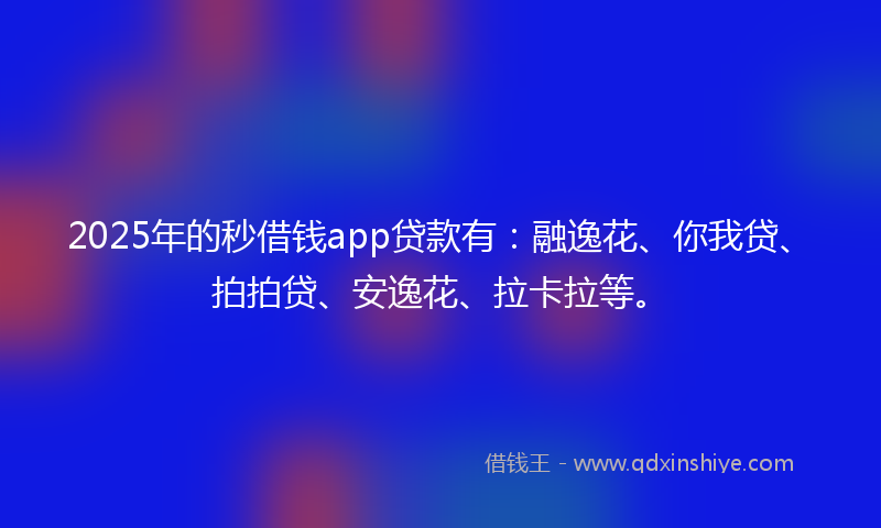 2025年的秒借钱app贷款有：融逸花、你我贷、拍拍贷、安逸花、拉卡拉等。