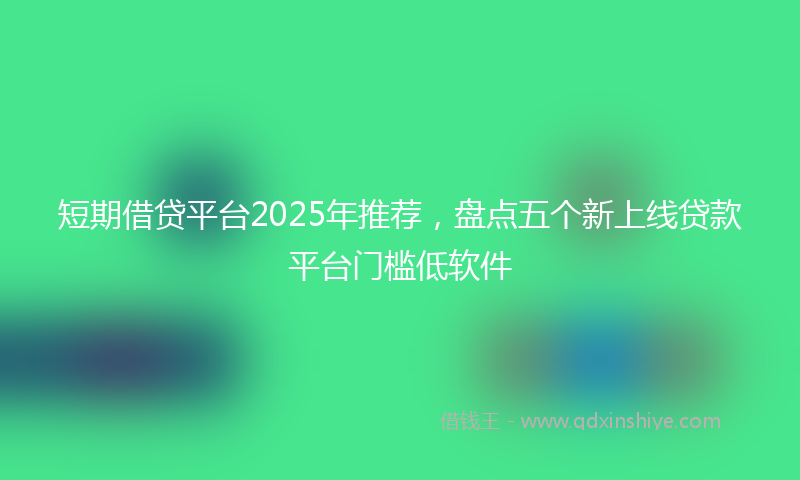 短期借贷平台2025年推荐，盘点五个新上线贷款平台门槛低软件