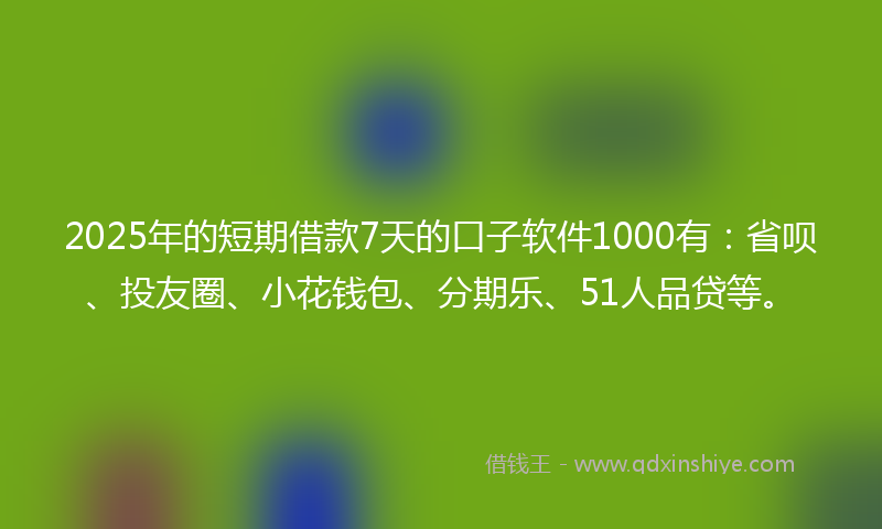 2025年的短期借款7天的口子软件1000有：省呗、投友圈、小花钱包、分期乐、51人品贷等。