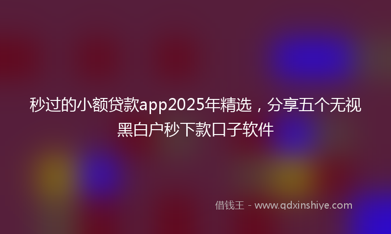 秒过的小额贷款app2025年精选，分享五个无视黑白户秒下款口子软件