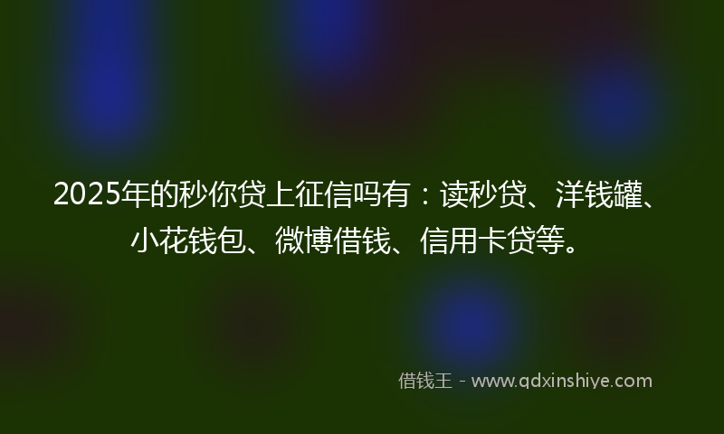 2025年的秒你贷上征信吗有：读秒贷、洋钱罐、小花钱包、微博借钱、信用卡贷等。