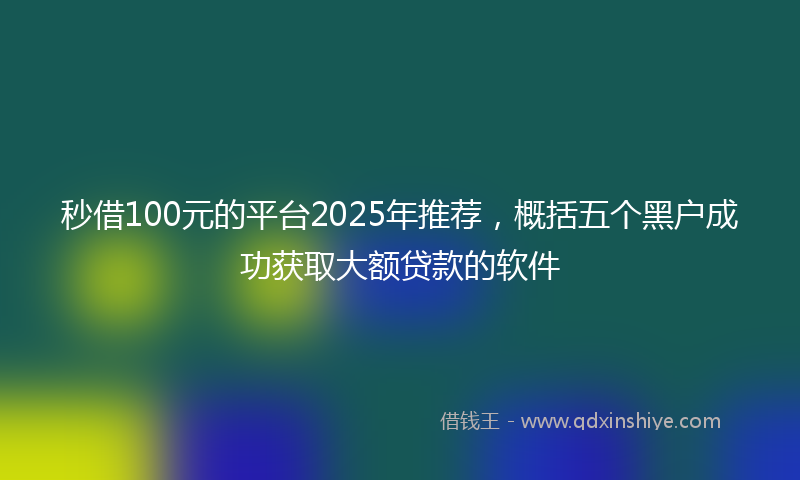 秒借100元的平台2025年推荐，概括五个黑户成功获取大额贷款的软件