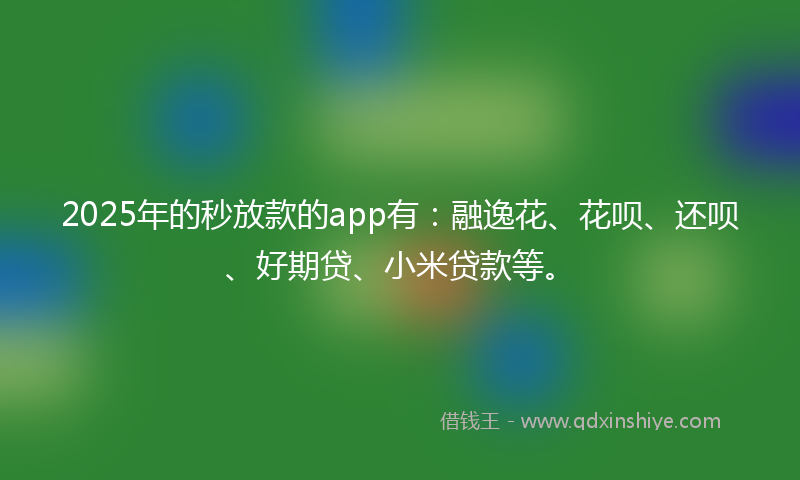2025年的秒放款的app有：融逸花、花呗、还呗、好期贷、小米贷款等。
