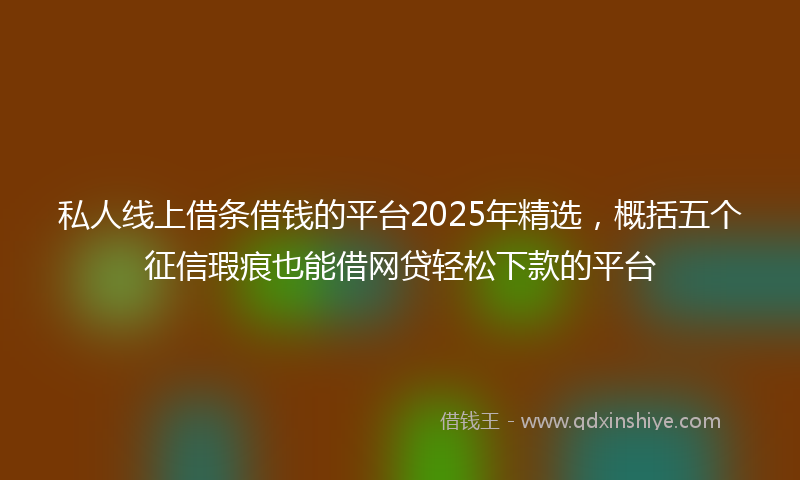 私人线上借条借钱的平台2025年精选，概括五个征信瑕疵也能借网贷轻松下款的平台