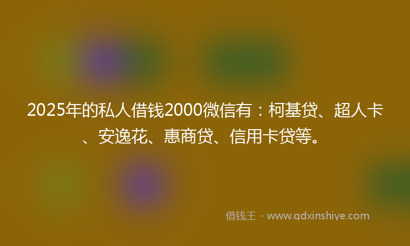 2025年的私人借钱2000微信有：柯基贷、超人卡、安逸花、惠商贷、信用卡贷等。