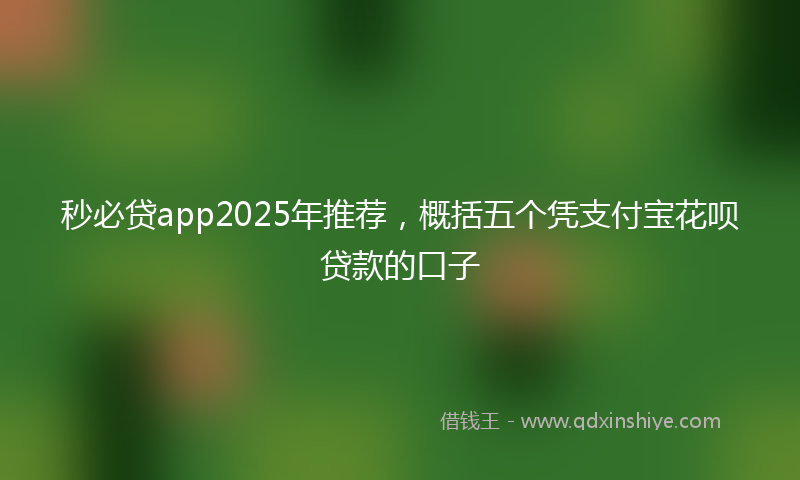 秒必贷app2025年推荐，概括五个凭支付宝花呗贷款的口子